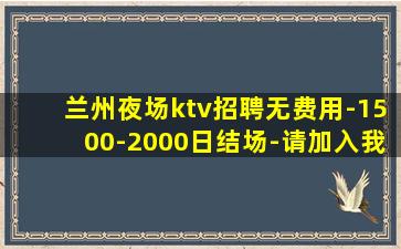 兰州夜场ktv招聘无费用-1500-2000日结场-请加入我